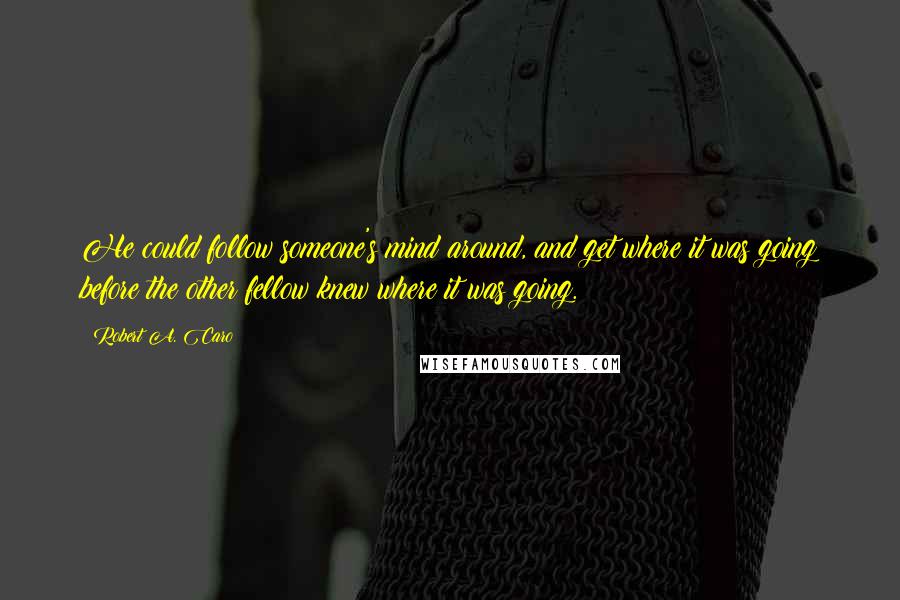 Robert A. Caro Quotes: He could follow someone's mind around, and get where it was going before the other fellow knew where it was going.