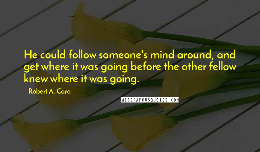 Robert A. Caro Quotes: He could follow someone's mind around, and get where it was going before the other fellow knew where it was going.