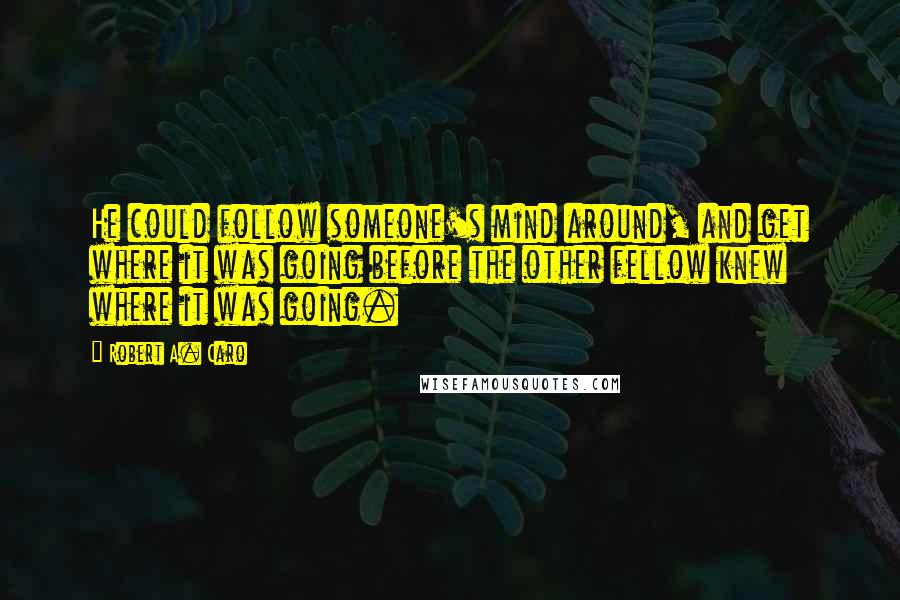 Robert A. Caro Quotes: He could follow someone's mind around, and get where it was going before the other fellow knew where it was going.