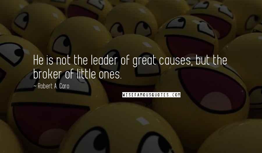 Robert A. Caro Quotes: He is not the leader of great causes, but the broker of little ones.