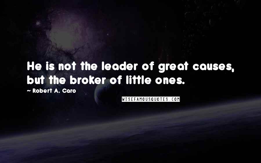 Robert A. Caro Quotes: He is not the leader of great causes, but the broker of little ones.