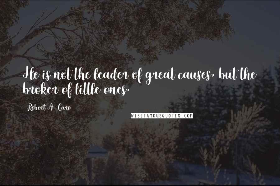 Robert A. Caro Quotes: He is not the leader of great causes, but the broker of little ones.