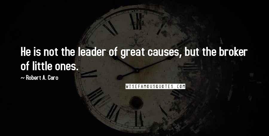 Robert A. Caro Quotes: He is not the leader of great causes, but the broker of little ones.