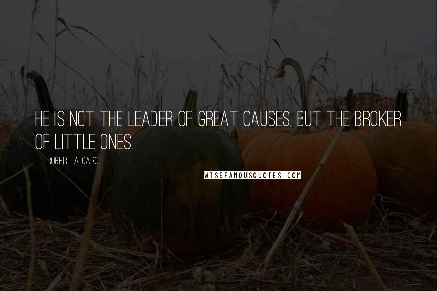 Robert A. Caro Quotes: He is not the leader of great causes, but the broker of little ones.