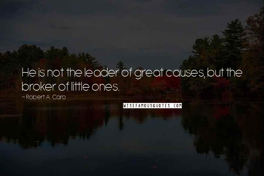 Robert A. Caro Quotes: He is not the leader of great causes, but the broker of little ones.