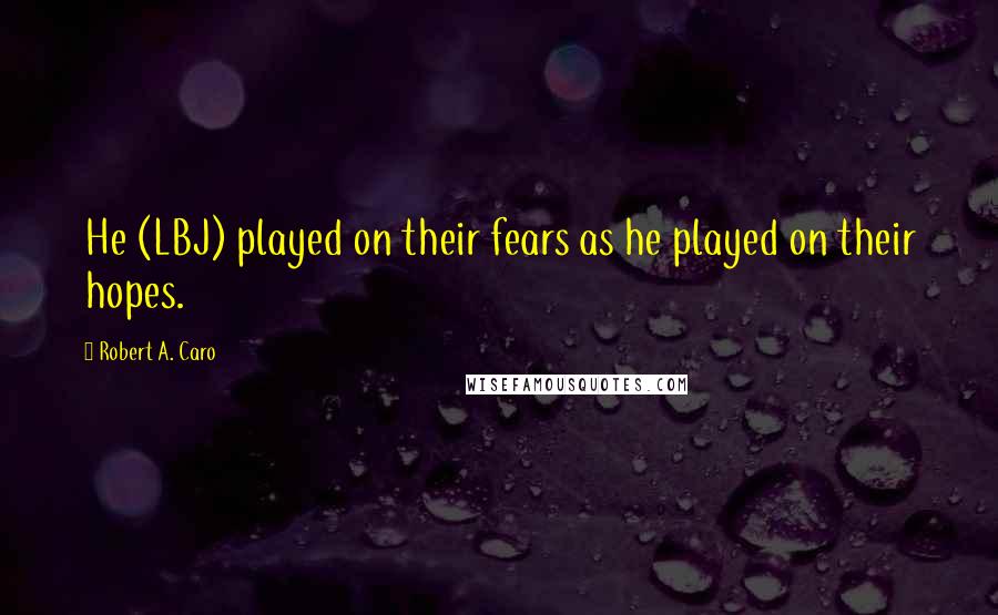 Robert A. Caro Quotes: He (LBJ) played on their fears as he played on their hopes.