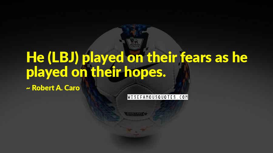 Robert A. Caro Quotes: He (LBJ) played on their fears as he played on their hopes.