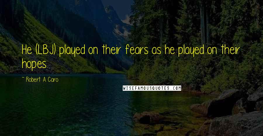 Robert A. Caro Quotes: He (LBJ) played on their fears as he played on their hopes.