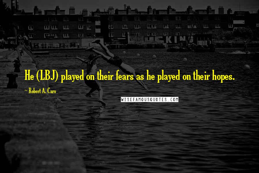 Robert A. Caro Quotes: He (LBJ) played on their fears as he played on their hopes.