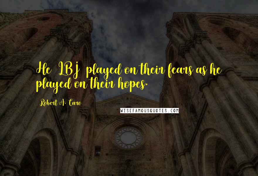 Robert A. Caro Quotes: He (LBJ) played on their fears as he played on their hopes.