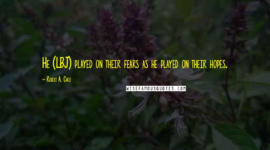 Robert A. Caro Quotes: He (LBJ) played on their fears as he played on their hopes.