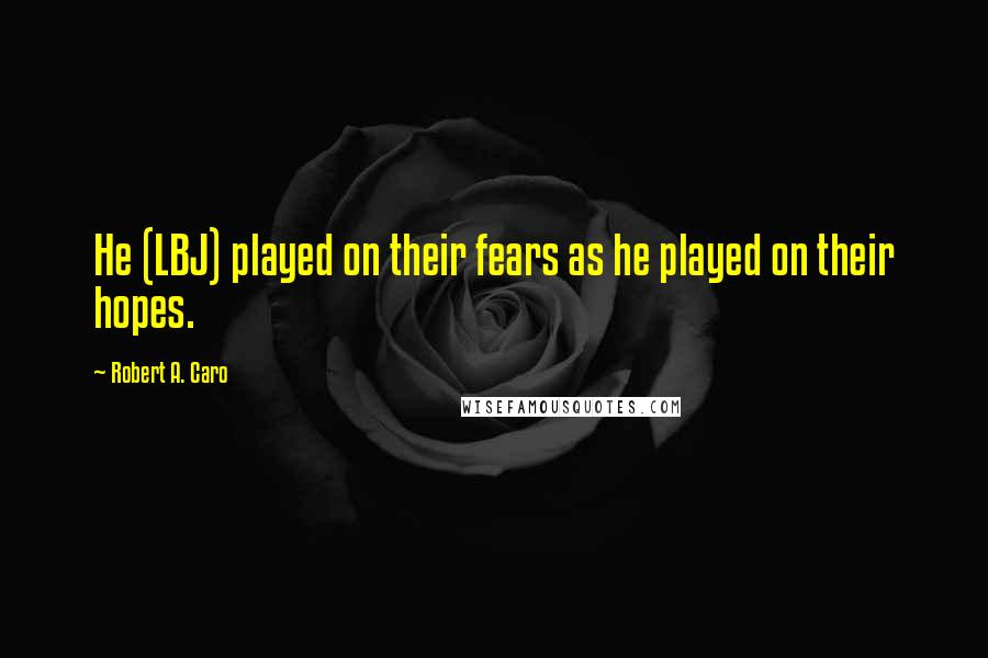 Robert A. Caro Quotes: He (LBJ) played on their fears as he played on their hopes.