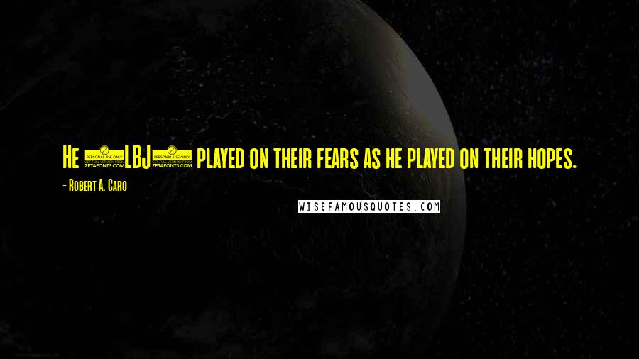 Robert A. Caro Quotes: He (LBJ) played on their fears as he played on their hopes.