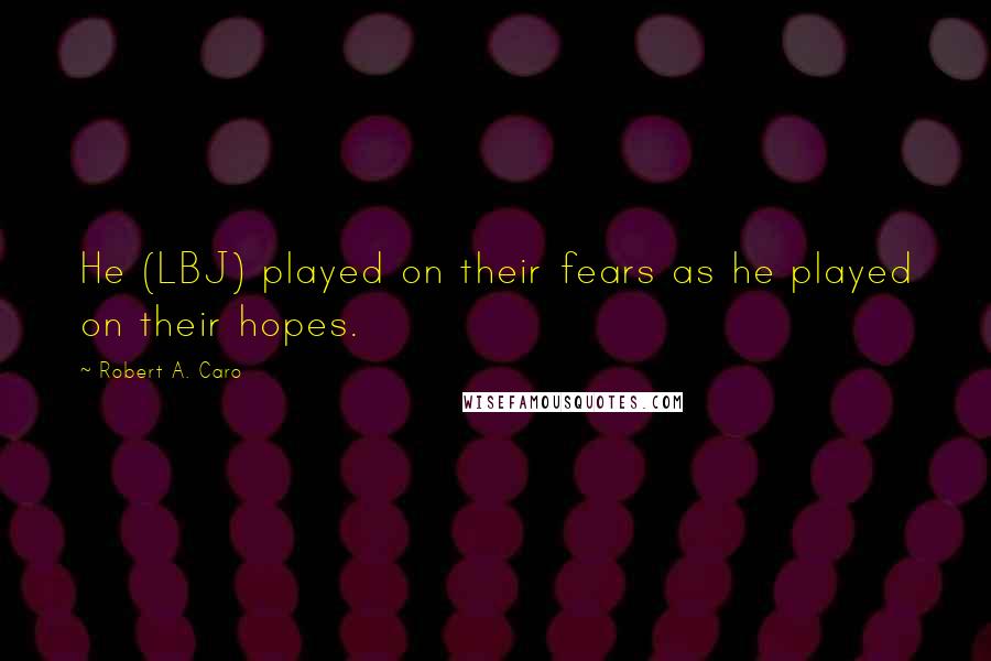 Robert A. Caro Quotes: He (LBJ) played on their fears as he played on their hopes.