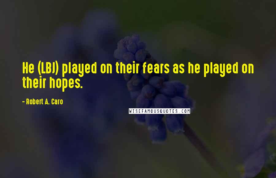 Robert A. Caro Quotes: He (LBJ) played on their fears as he played on their hopes.