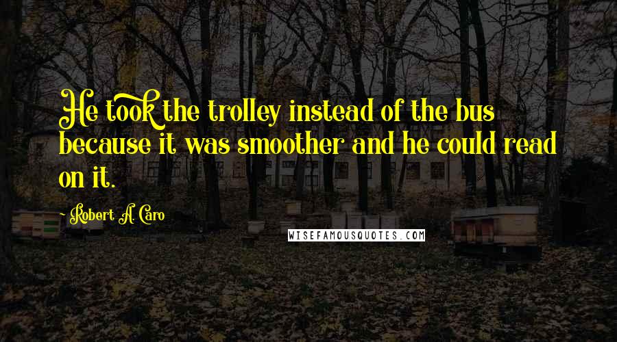 Robert A. Caro Quotes: He took the trolley instead of the bus because it was smoother and he could read on it.