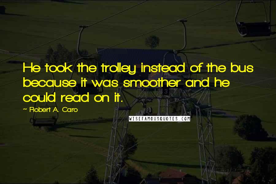 Robert A. Caro Quotes: He took the trolley instead of the bus because it was smoother and he could read on it.