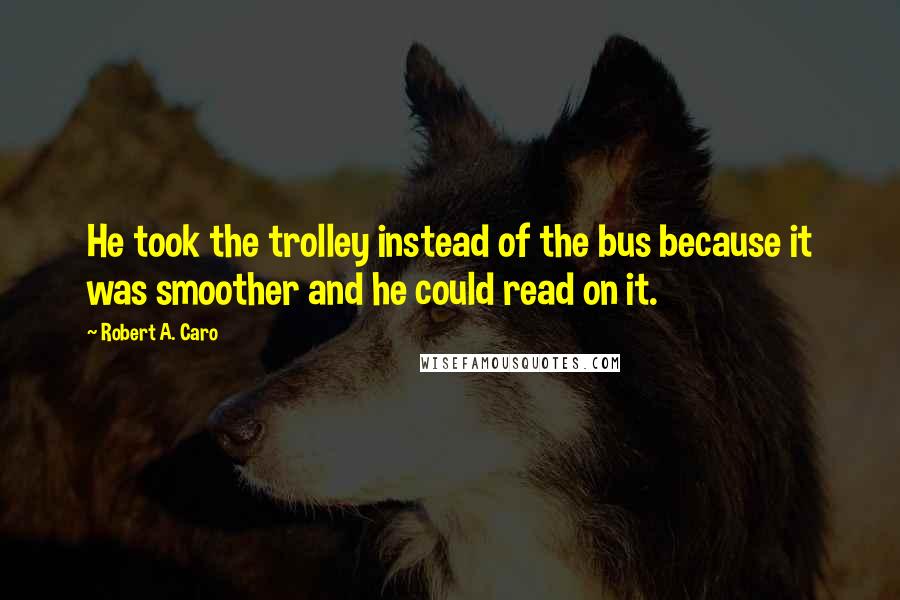 Robert A. Caro Quotes: He took the trolley instead of the bus because it was smoother and he could read on it.