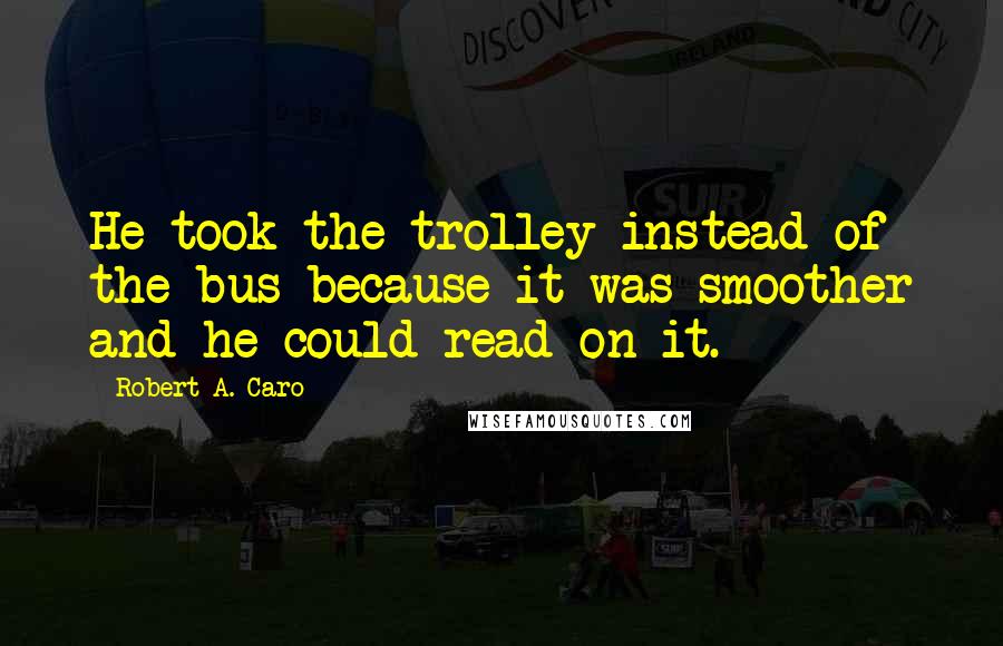 Robert A. Caro Quotes: He took the trolley instead of the bus because it was smoother and he could read on it.