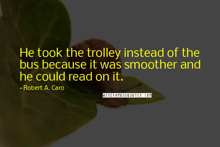 Robert A. Caro Quotes: He took the trolley instead of the bus because it was smoother and he could read on it.