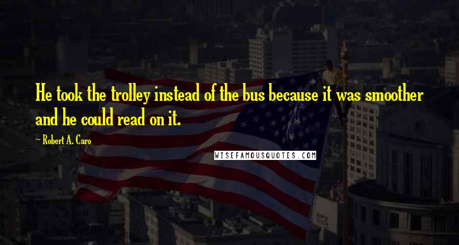 Robert A. Caro Quotes: He took the trolley instead of the bus because it was smoother and he could read on it.