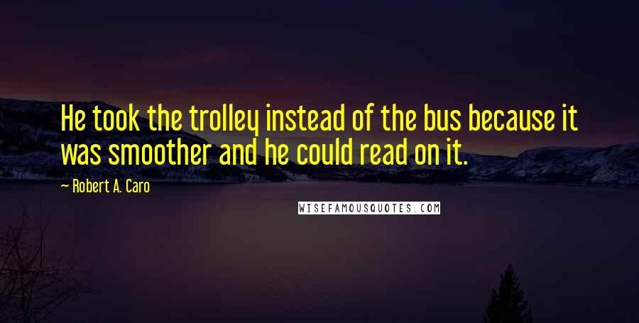 Robert A. Caro Quotes: He took the trolley instead of the bus because it was smoother and he could read on it.