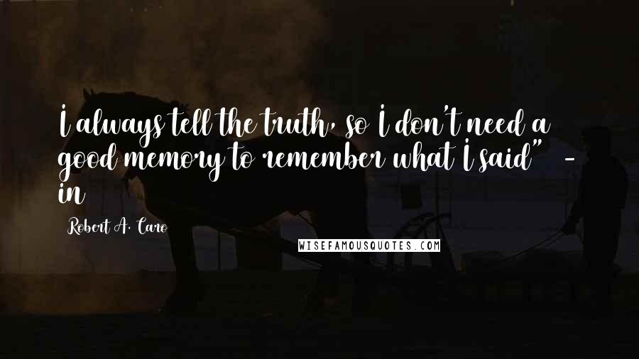 Robert A. Caro Quotes: I always tell the truth, so I don't need a good memory to remember what I said") - in