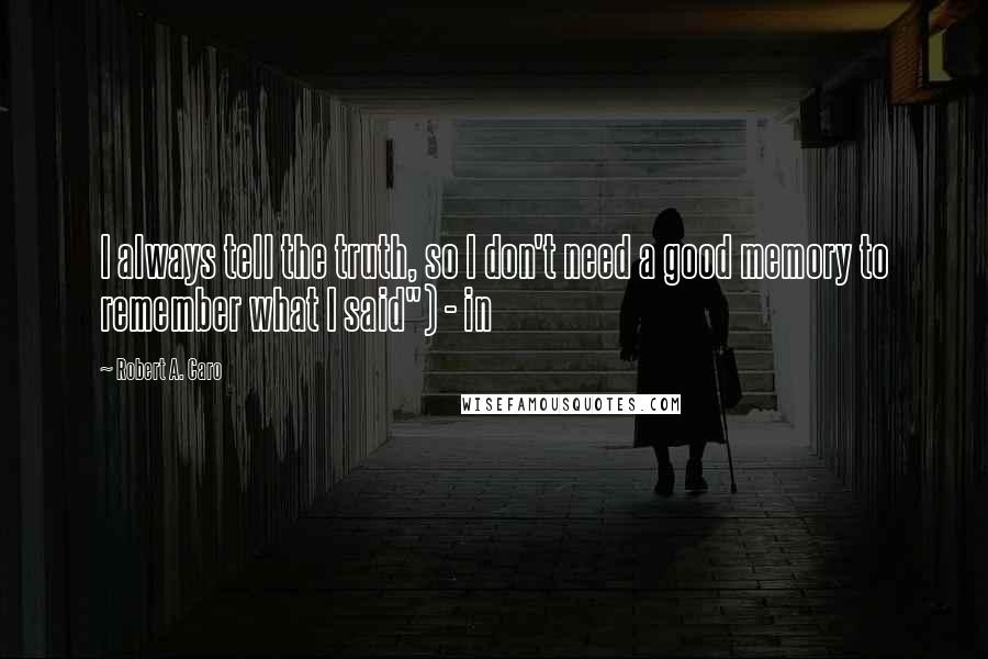 Robert A. Caro Quotes: I always tell the truth, so I don't need a good memory to remember what I said") - in