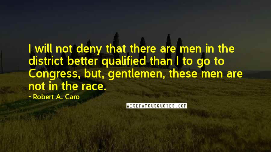 Robert A. Caro Quotes: I will not deny that there are men in the district better qualified than I to go to Congress, but, gentlemen, these men are not in the race.