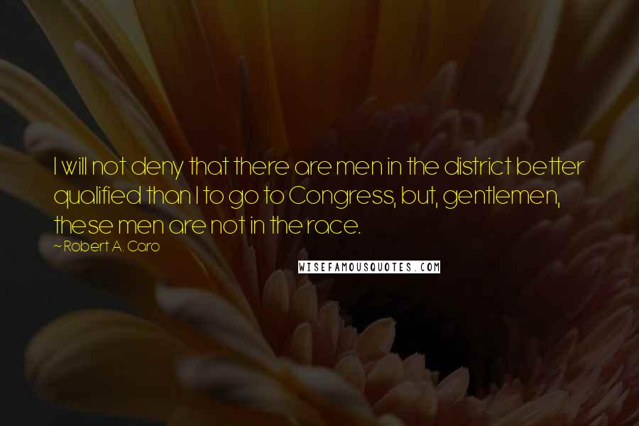 Robert A. Caro Quotes: I will not deny that there are men in the district better qualified than I to go to Congress, but, gentlemen, these men are not in the race.