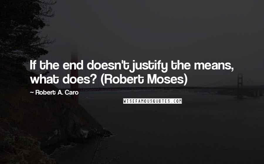 Robert A. Caro Quotes: If the end doesn't justify the means, what does? (Robert Moses)