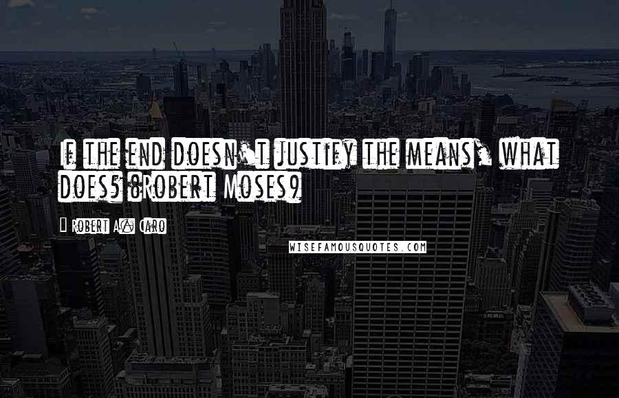Robert A. Caro Quotes: If the end doesn't justify the means, what does? (Robert Moses)