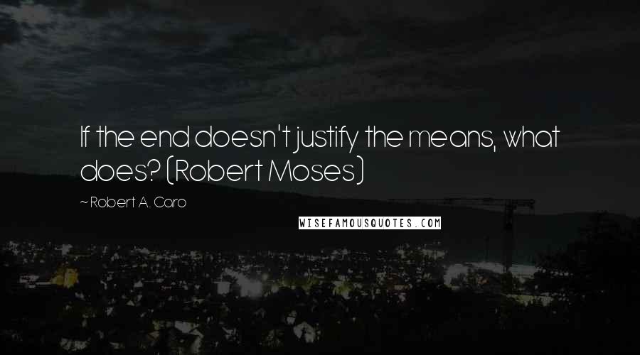 Robert A. Caro Quotes: If the end doesn't justify the means, what does? (Robert Moses)