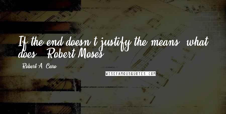 Robert A. Caro Quotes: If the end doesn't justify the means, what does? (Robert Moses)