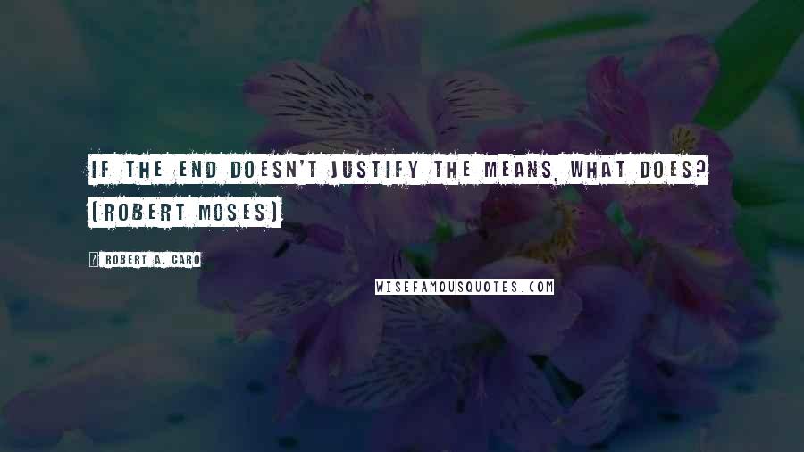 Robert A. Caro Quotes: If the end doesn't justify the means, what does? (Robert Moses)