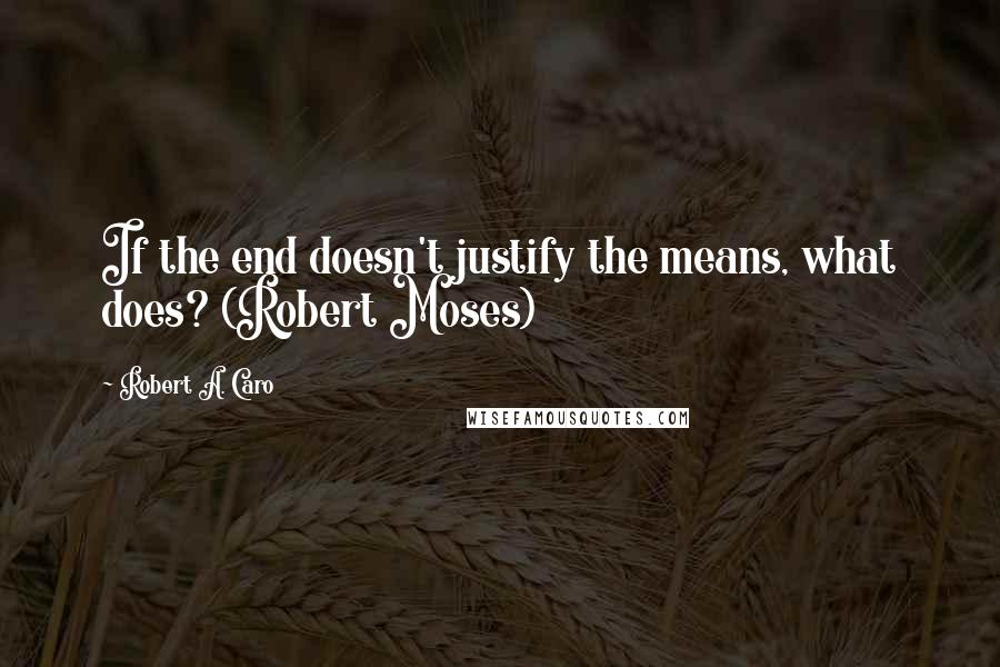 Robert A. Caro Quotes: If the end doesn't justify the means, what does? (Robert Moses)