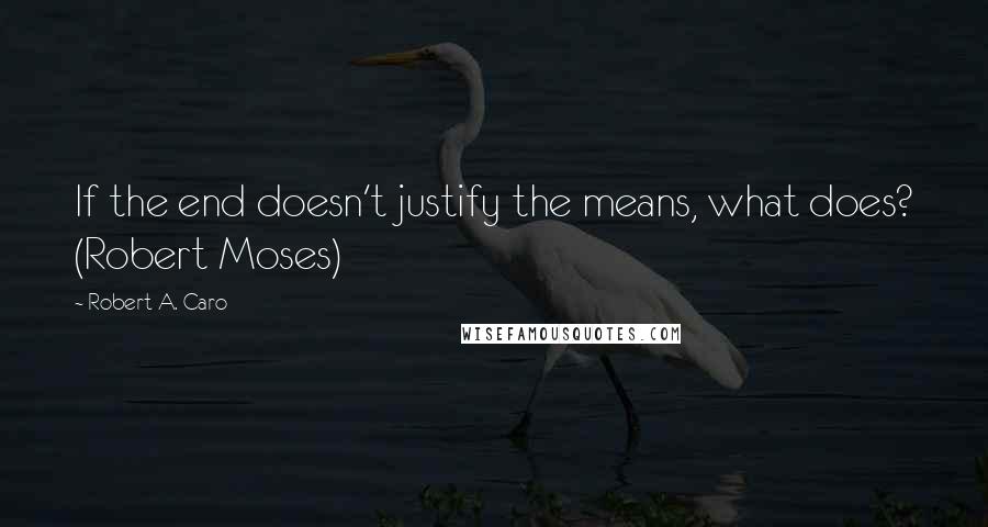 Robert A. Caro Quotes: If the end doesn't justify the means, what does? (Robert Moses)