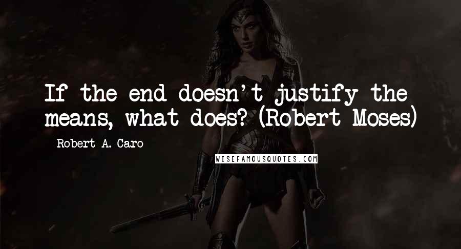 Robert A. Caro Quotes: If the end doesn't justify the means, what does? (Robert Moses)