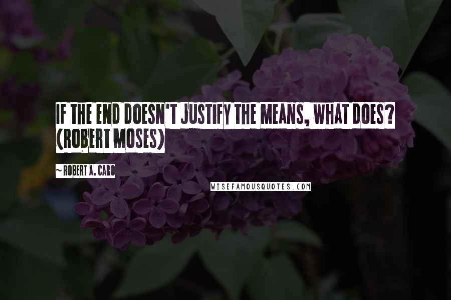 Robert A. Caro Quotes: If the end doesn't justify the means, what does? (Robert Moses)