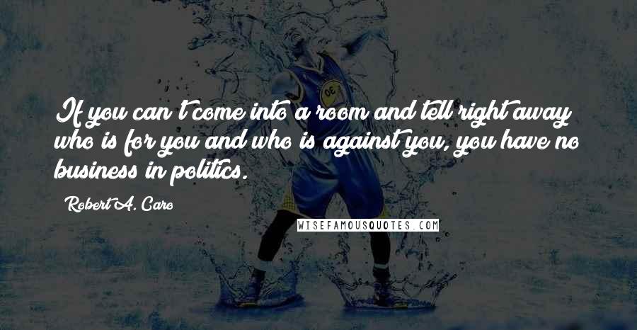 Robert A. Caro Quotes: If you can't come into a room and tell right away who is for you and who is against you, you have no business in politics.