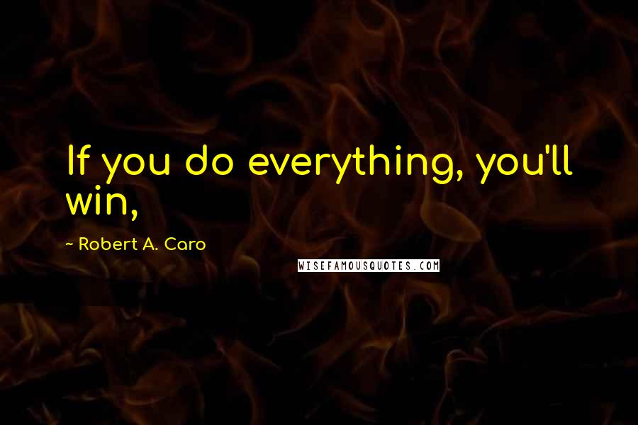 Robert A. Caro Quotes: If you do everything, you'll win,