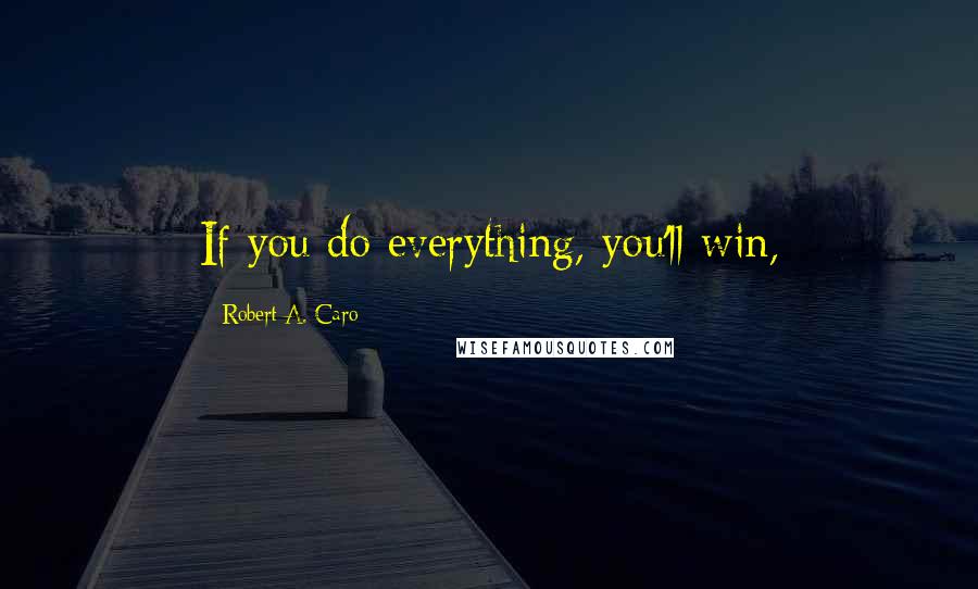 Robert A. Caro Quotes: If you do everything, you'll win,