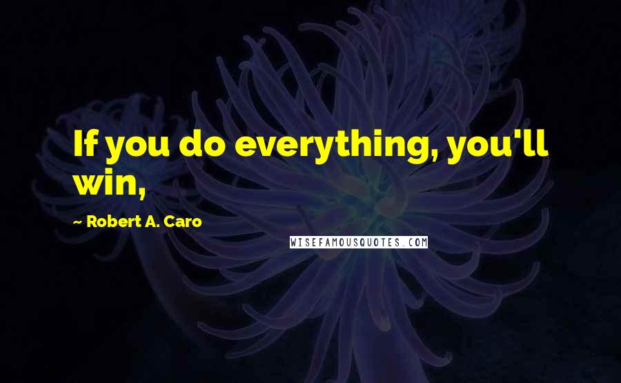 Robert A. Caro Quotes: If you do everything, you'll win,