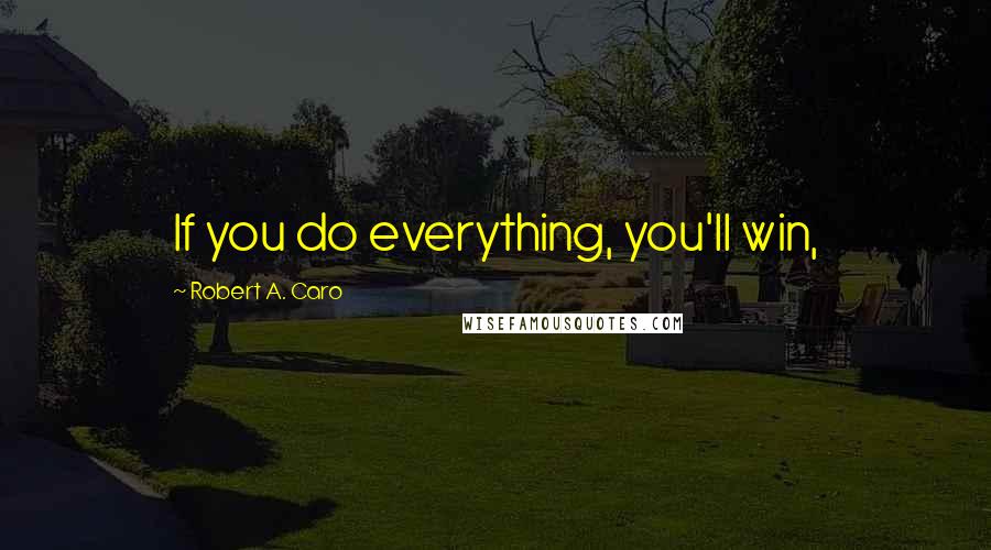 Robert A. Caro Quotes: If you do everything, you'll win,