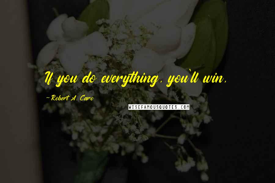 Robert A. Caro Quotes: If you do everything, you'll win,