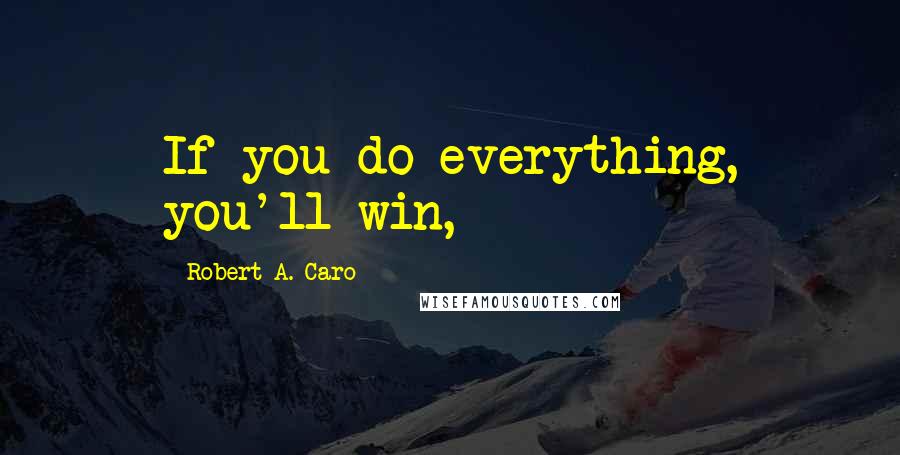 Robert A. Caro Quotes: If you do everything, you'll win,