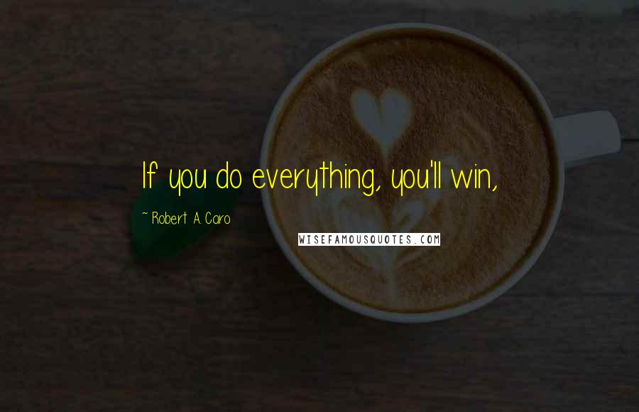 Robert A. Caro Quotes: If you do everything, you'll win,