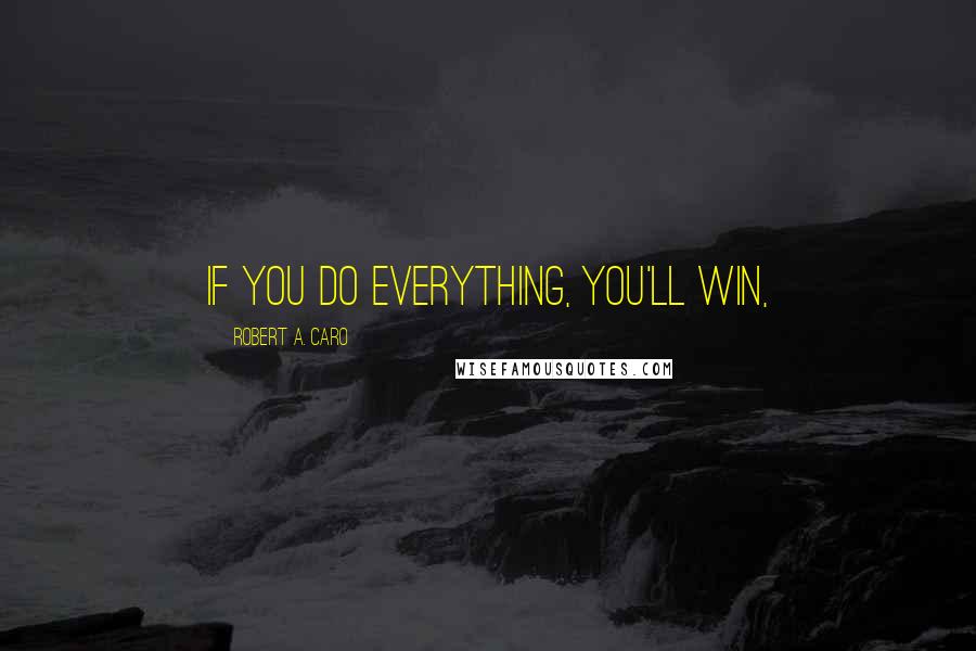 Robert A. Caro Quotes: If you do everything, you'll win,