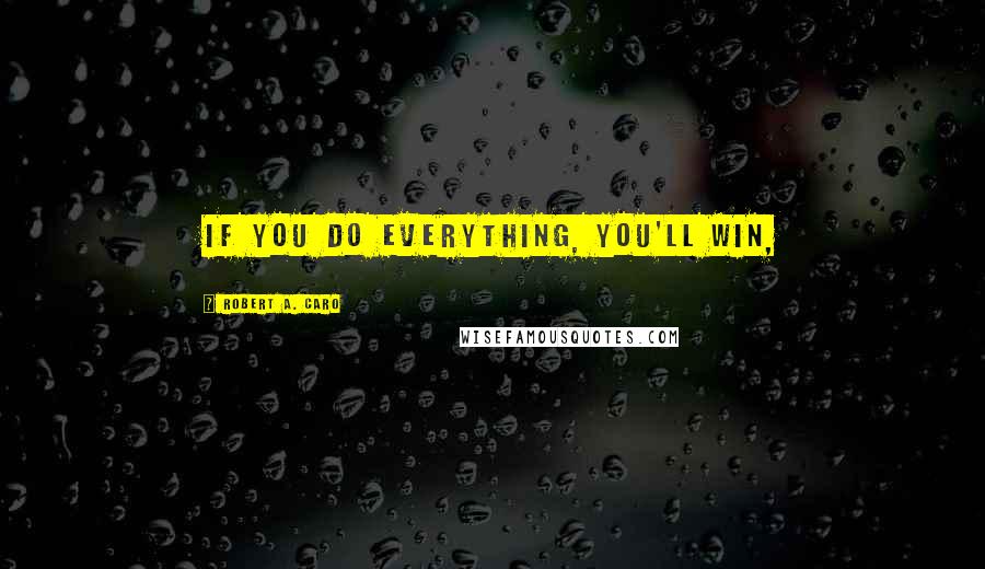 Robert A. Caro Quotes: If you do everything, you'll win,