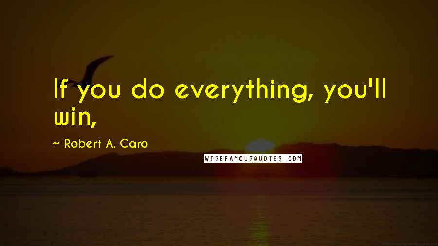 Robert A. Caro Quotes: If you do everything, you'll win,